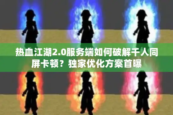 热血江湖2.0服务端如何破解千人同屏卡顿？独家优化方案首曝