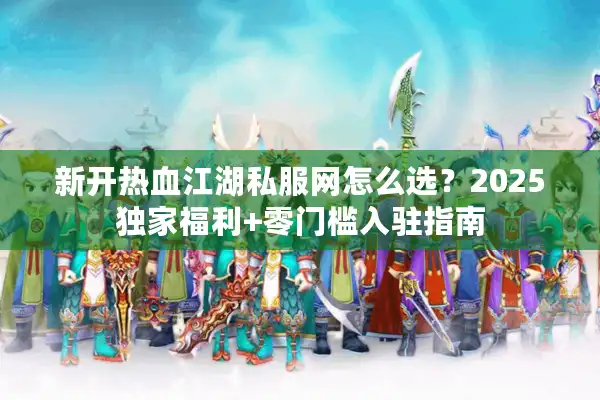 新开热血江湖私服网怎么选?2025独家福利+零门槛入驻指南 新开热血江湖私服网怎么选?2025独家福利+零门槛入驻指南