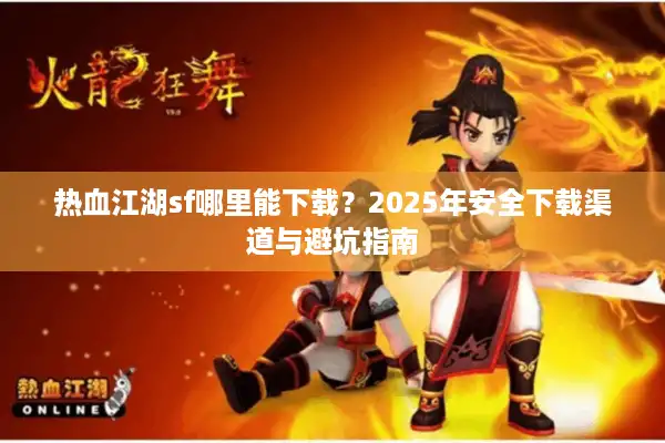 热血江湖sf哪里能下载？2025年安全下载渠道与避坑指南