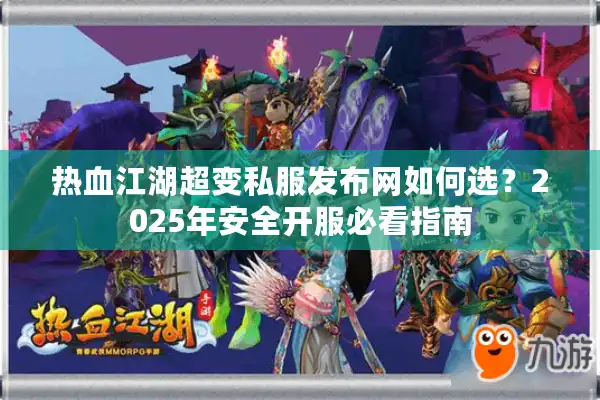 热血江湖超变私服发布网如何选？2025年安全开服必看指南