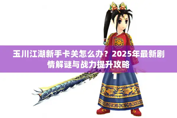 玉川江湖新手卡关怎么办?2025年最新剧情解谜与战力提升攻略 玉川江湖新手卡关怎么办?2025年最新剧情解谜与战力提升攻略