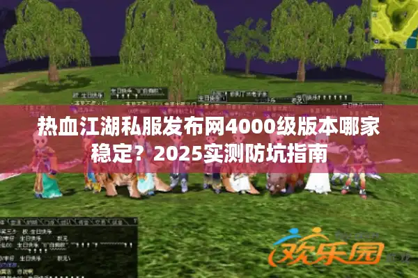 热血江湖私服发布网4000级版本哪家稳定?2025实测防坑指南 热血江湖私服发布网4000级版本哪家稳定?2025实测防坑指南