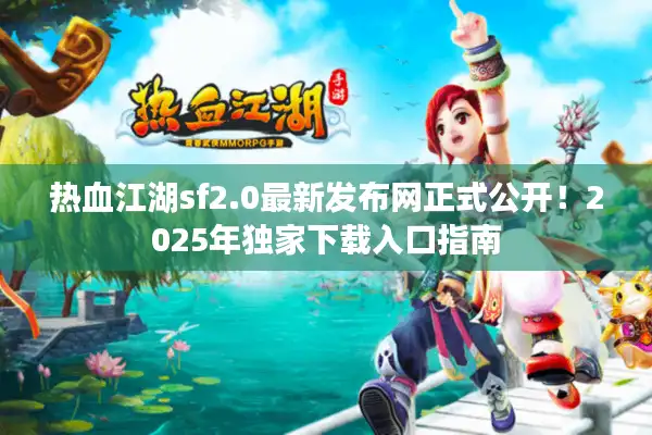 热血江湖sf2.0最新发布网正式公开！2025年独家下载入口指南