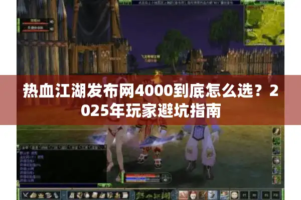 热血江湖发布网4000到底怎么选?2025年玩家避坑指南 热血江湖发布网4000到底怎么选?2025年玩家避坑指南