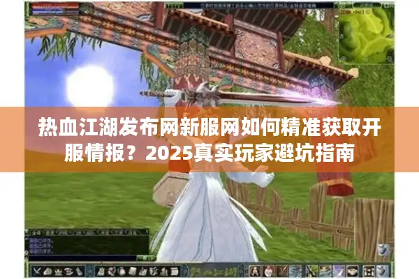 热血江湖发布网新服网如何精准获取开服情报？2025真实玩家避坑指南