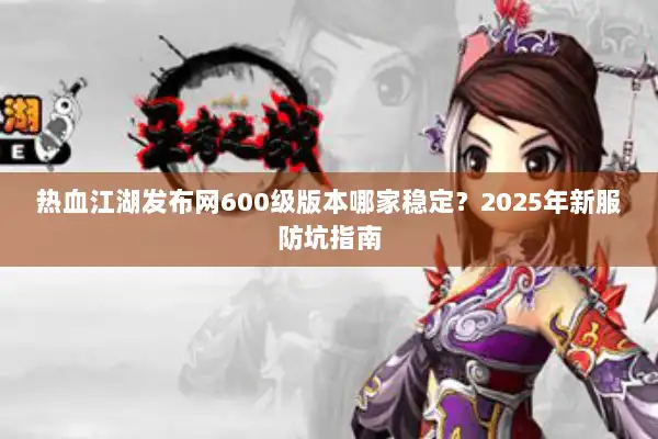 热血江湖发布网600级版本哪家稳定？2025年新服防坑指南