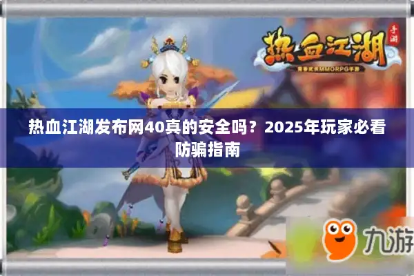 热血江湖发布网40真的安全吗？2025年玩家必看防骗指南