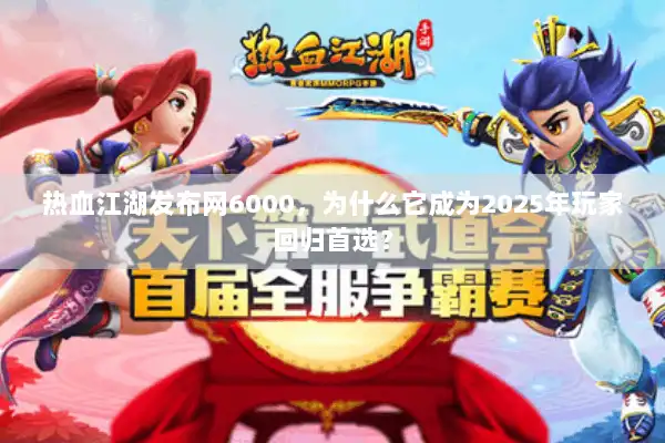 热血江湖发布网6000，为什么它成为2025年玩家回归首选？