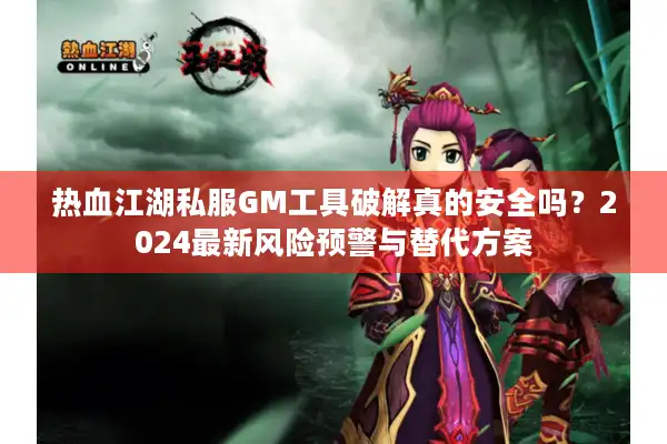 热血江湖私服GM工具破解真的安全吗?2024最新风险预警与替代方案 热血江湖私服GM工具破解真的安全吗?2024最新风险预警与替代方案