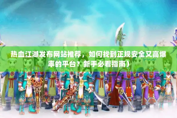 热血江湖发布网站推荐，如何找到正规安全又高爆率的平台？新手必看指南）