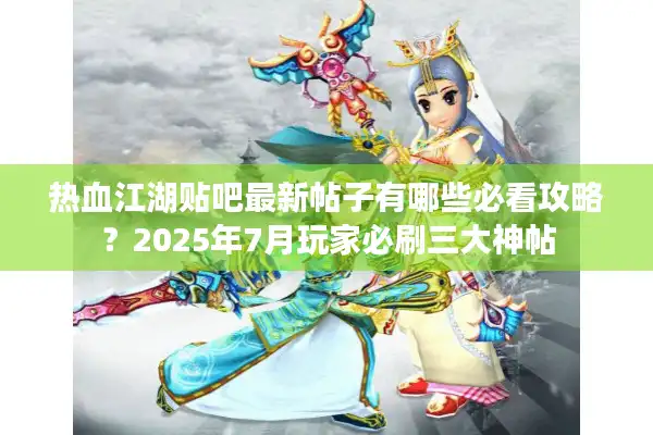 热血江湖贴吧最新帖子有哪些必看攻略？2025年7月玩家必刷三大神帖