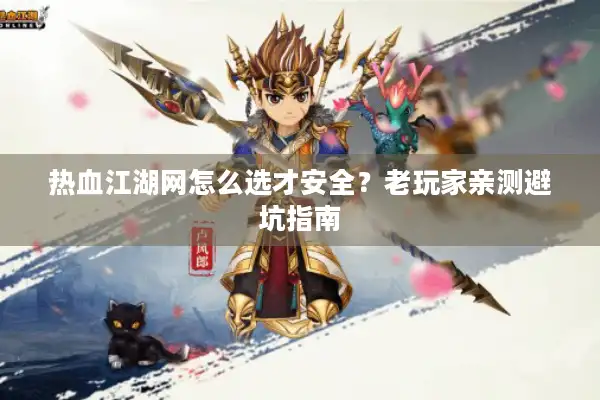 热血江湖网怎么选才安全？老玩家亲测避坑指南