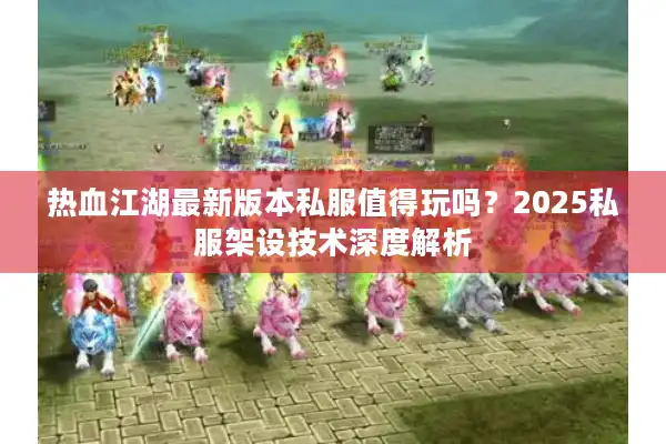热血江湖最新版本私服值得玩吗?2025私服架设技术深度解析 热血江湖最新版本私服值得玩吗?2025私服架设技术深度解析
