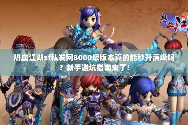 热血江湖sf私发网8000级版本真的能秒升满级吗？新手避坑指南来了！