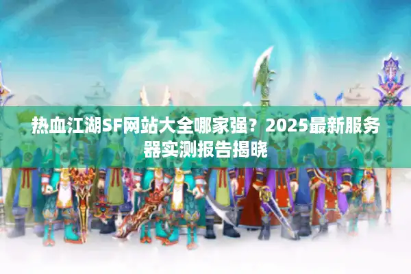 热血江湖SF网站大全哪家强?2025最新服务器实测报告揭晓 热血江湖SF网站大全哪家强?2025最新服务器实测报告揭晓