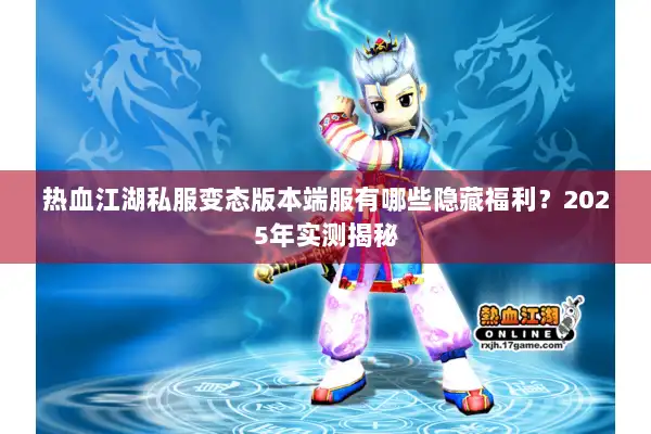热血江湖私服变态版本端服有哪些隐藏福利？2025年实测揭秘