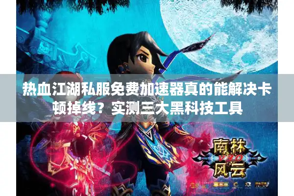 热血江湖私服免费加速器真的能解决卡顿掉线？实测三大黑科技工具