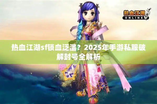 热血江湖sf锁血泛滥？2025年手游私服破解封号全解析