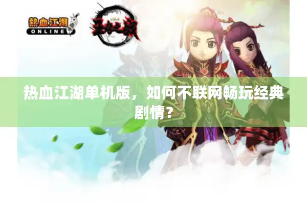 热血江湖单机版，如何不联网畅玩经典剧情？