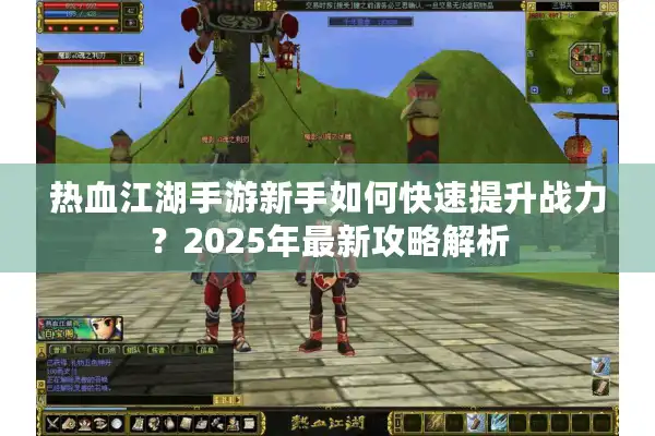 热血江湖手游新手如何快速提升战力？2025年最新攻略解析