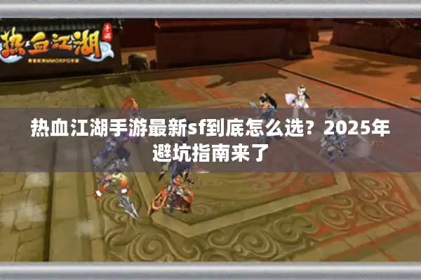 热血江湖手游最新sf到底怎么选?2025年避坑指南来了 热血江湖手游最新sf到底怎么选?2025年避坑指南来了