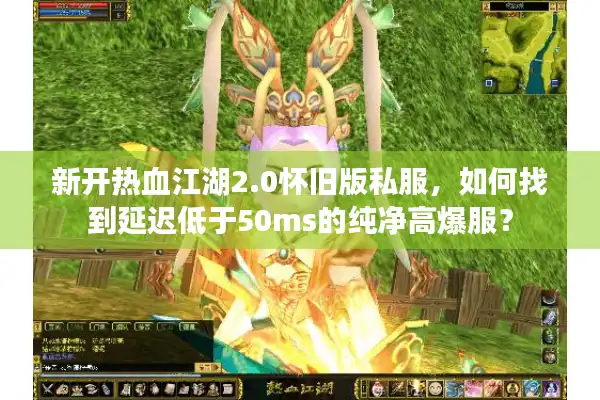 新开热血江湖2.0怀旧版私服，如何找到延迟低于50ms的纯净高爆服？
