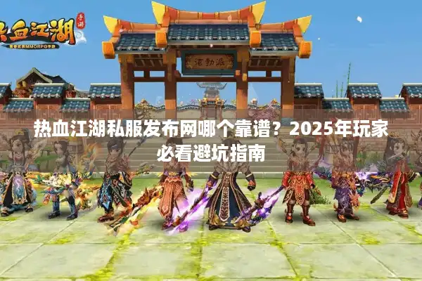 热血江湖私服发布网哪个靠谱？2025年玩家必看避坑指南