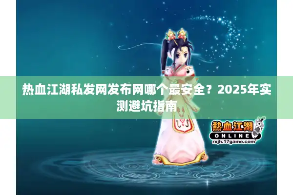 热血江湖私发网发布网哪个最安全？2025年实测避坑指南