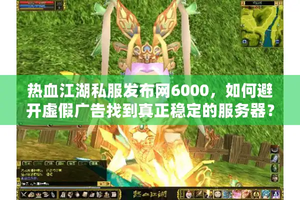 热血江湖私服发布网6000,如何避开虚假广告找到真正稳定的服务器? 热血江湖私服发布网6000,如何避开虚假广告找到真正稳定的服务器?