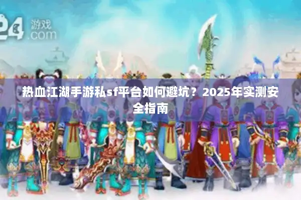 热血江湖手游私sf平台如何避坑？2025年实测安全指南
