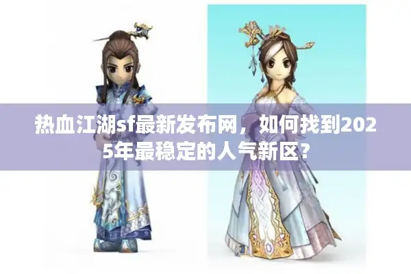 热血江湖sf最新发布网，如何找到2025年最稳定的人气新区？