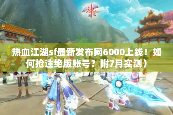 热血江湖sf最新发布网6000上线！如何抢注绝版账号？附7月实测）