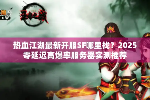热血江湖最新开服SF哪里找？2025零延迟高爆率服务器实测推荐