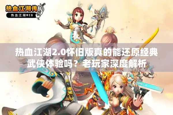 热血江湖2.0怀旧版真的能还原经典武侠体验吗?老玩家深度解析 热血江湖2.0怀旧版真的能还原经典武侠体验吗?老玩家深度解析