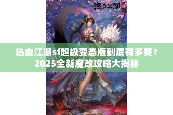 热血江湖sf超级变态版到底有多爽？2025全新魔改攻略大揭秘
