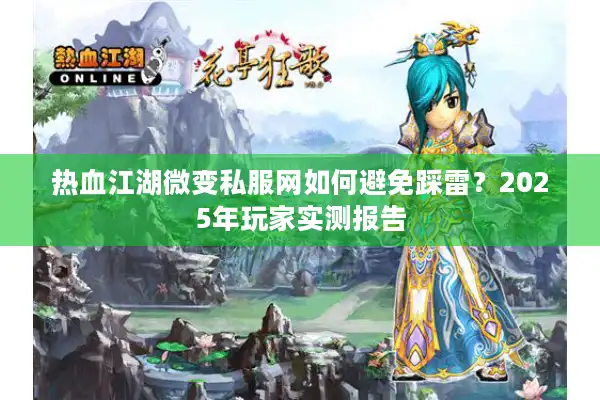 热血江湖微变私服网如何避免踩雷?2025年玩家实测报告 热血江湖微变私服网如何避免踩雷?2025年玩家实测报告
