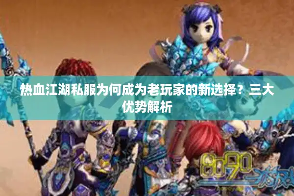 热血江湖私服为何成为老玩家的新选择？三大优势解析