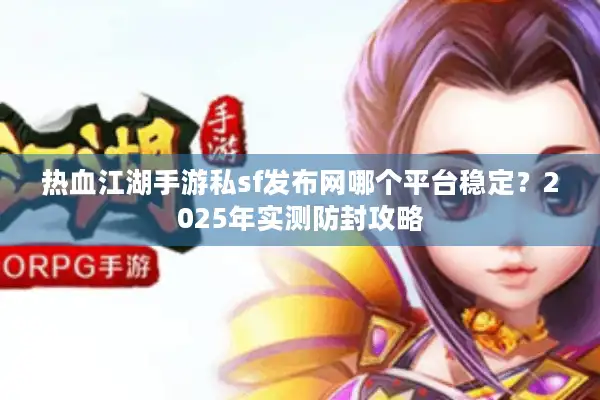热血江湖手游私sf发布网哪个平台稳定?2025年实测防封攻略 热血江湖手游私sf发布网哪个平台稳定?2025年实测防封攻略
