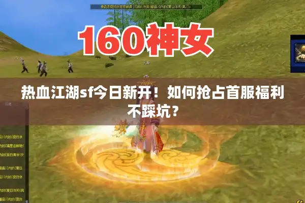 热血江湖sf今日新开!如何抢占首服福利不踩坑? 热血江湖sf今日新开!如何抢占首服福利不踩坑?