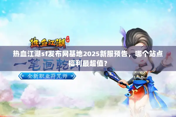 热血江湖sf发布网基地2025新服预告，哪个站点福利最超值？