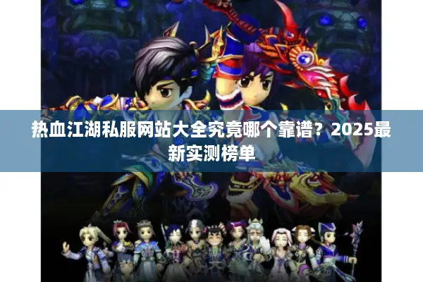 热血江湖私服网站大全究竟哪个靠谱？2025最新实测榜单