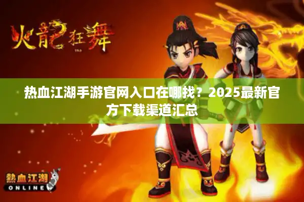 热血江湖手游官网入口在哪找?2025最新官方下载渠道汇总 热血江湖手游官网入口在哪找?2025最新官方下载渠道汇总