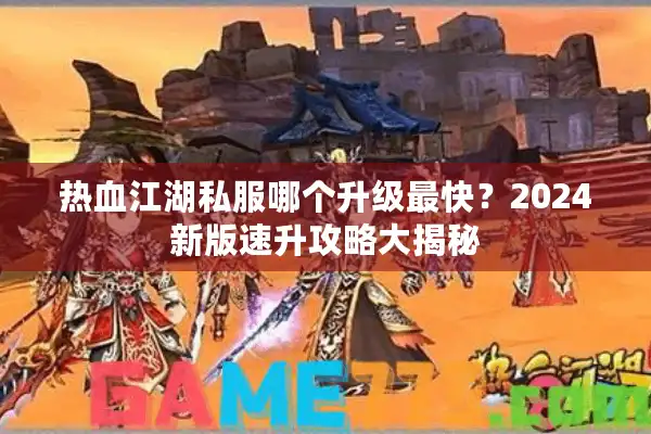 热血江湖私服哪个升级最快？2024新版速升攻略大揭秘