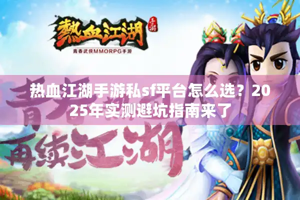 热血江湖手游私sf平台怎么选？2025年实测避坑指南来了