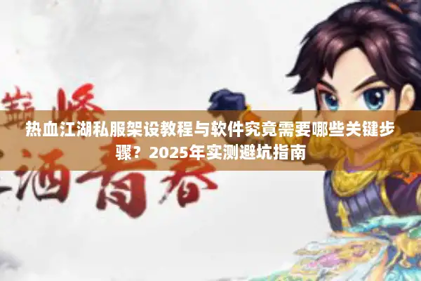 热血江湖私服架设教程与软件究竟需要哪些关键步骤?2025年实测避坑指南 热血江湖私服架设教程与软件究竟需要哪些关键步骤?2025年实测避坑指南