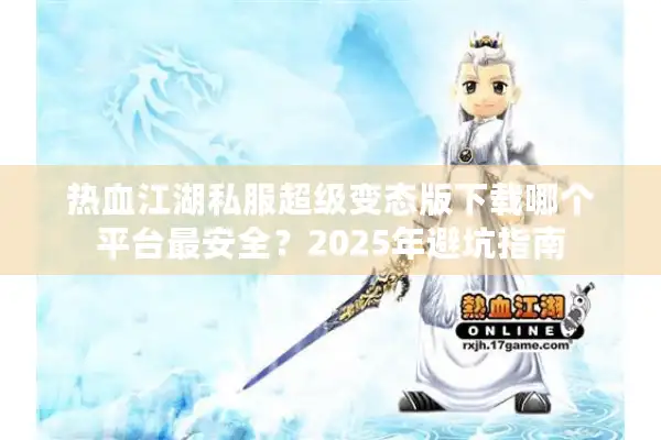 热血江湖私服超级变态版下载哪个平台最安全？2025年避坑指南