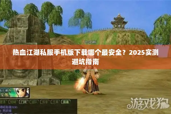 热血江湖私服手机版下载哪个最安全？2025实测避坑指南