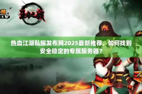 热血江湖私服发布网2025最新推荐，如何找到安全稳定的专属服务器？