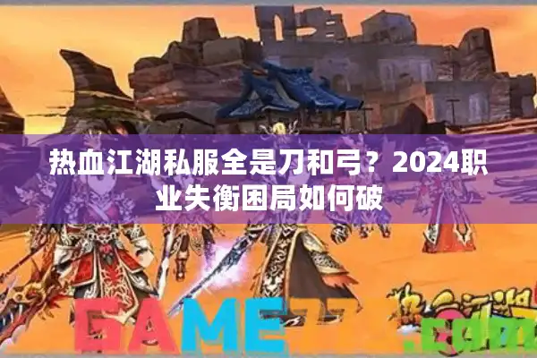 热血江湖私服全是刀和弓？2024职业失衡困局如何破