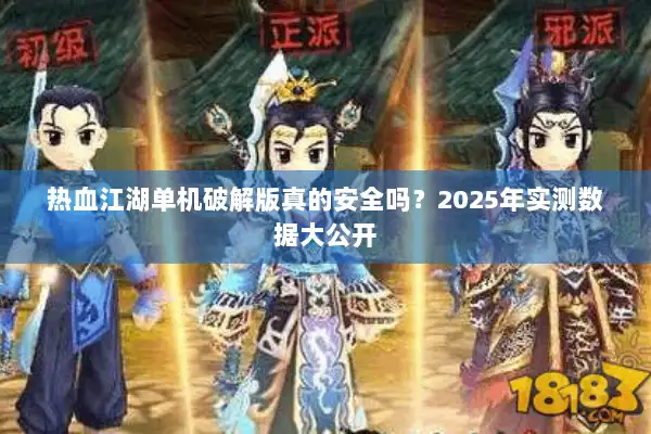 热血江湖单机破解版真的安全吗?2025年实测数据大公开 热血江湖单机破解版真的安全吗?2025年实测数据大公开
